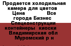 Продается холодильная камера для цветов › Цена ­ 50 000 - Все города Бизнес » Спецконструкции, контейнеры, киоски   . Владимирская обл.,Муромский р-н